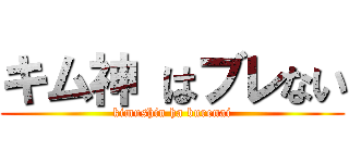 キム神 はブレない (kimushin ha burenai)