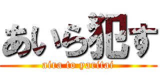 あいら犯す (aira to yaritai)