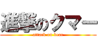 進撃のクマー (attack on bear)