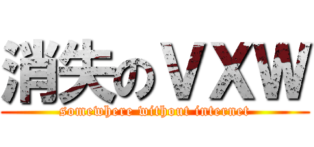 消失のＶＸＷ (somewhere without internet)