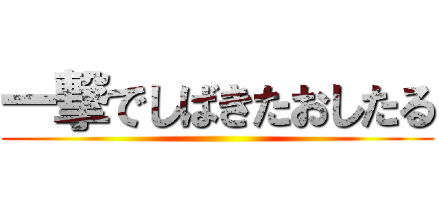 一撃でしばきたおしたる ()