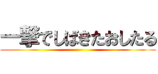 一撃でしばきたおしたる ()