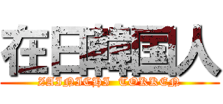 在日韓国人 (ZAINICHI  TOKKEN)
