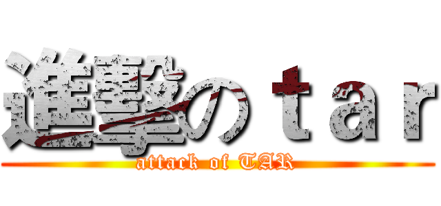 進擊のｔａｒ (attack of TAR)