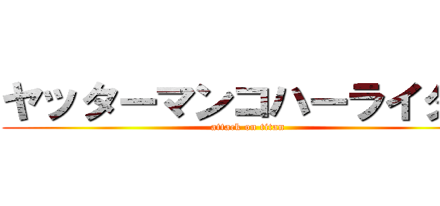 ヤッターマンコハーライター (attack on titan)
