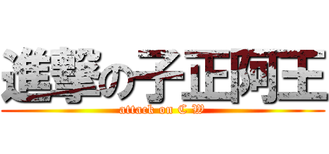 進撃の子正阿王 (attack on C W)