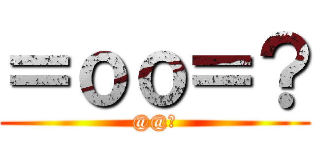 ＝ｏｏ＝？ (@@?)