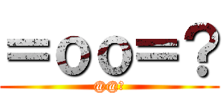 ＝ｏｏ＝？ (@@?)