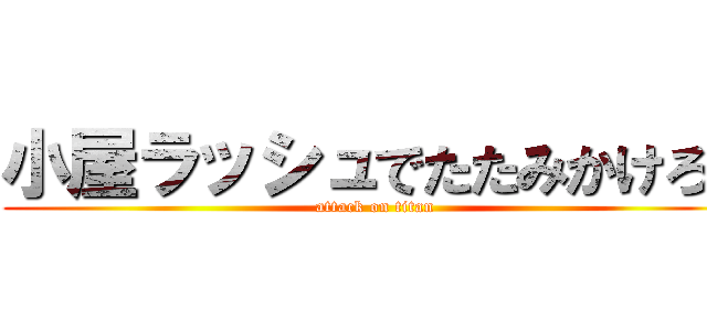 小屋ラッシュでたたみかけろ！ (attack on titan)