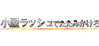 小屋ラッシュでたたみかけろ！ (attack on titan)