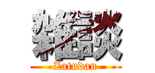 雑談 (Zatudan)