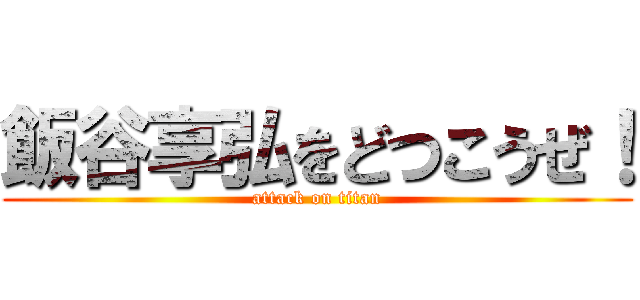 飯谷享弘をどつこうぜ！ (attack on titan)