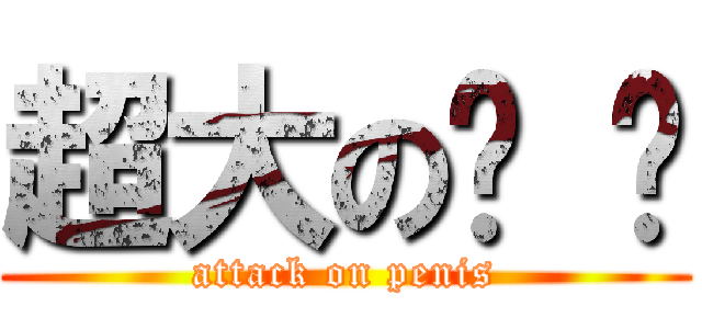 超大の雞 雞 (attack on penis)