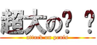 超大の雞 雞 (attack on penis)