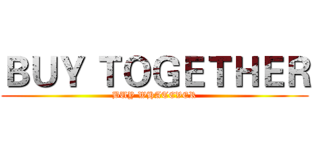 ＢＵＹ ＴＯＧＥＴＨＥＲ (BUY WHATEVER)