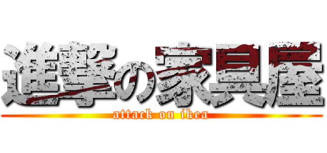 進撃の家具屋 (attack on ikea)