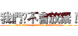 我們绝不會放棄！ (WE WILL NEVER GIVE UP！)