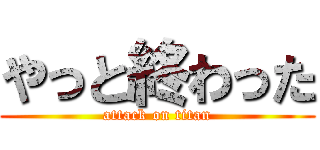 やっと終わった (attack on titan)