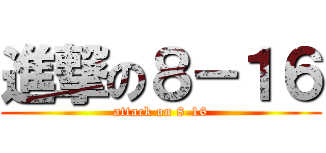 進撃の８－１６ (attack on 8-16)
