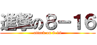 進撃の８－１６ (attack on 8-16)