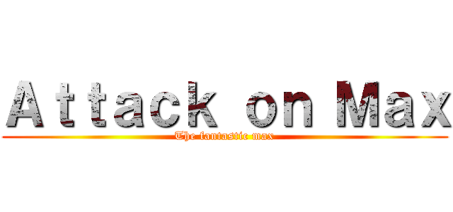 Ａｔｔａｃｋ ｏｎ Ｍａｘ (The fantastic max)