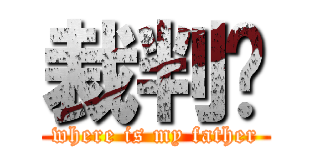 裁判呢 (where is my father)