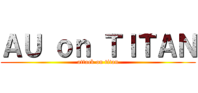 ＡＵ ｏｎ ＴＩＴＡＮ (attack on titan)
