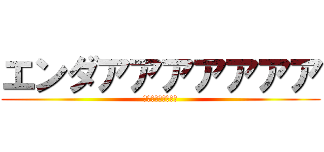 エンダアアアアアアア (ｲﾔｱｱｱｱｱｱｱ)