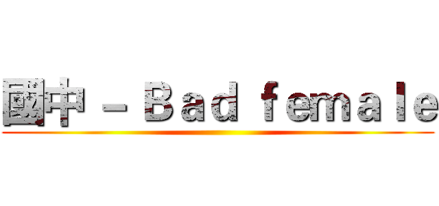 國中 － Ｂａｄ ｆｅｍａｌｅ ()