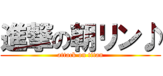 進撃の朝リン♪ (attack on titan)