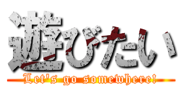 遊びたい (Let's go somewhere!)