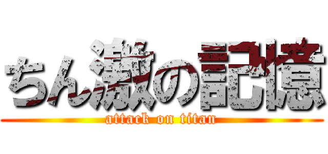 ちん激の記憶 (attack on titan)