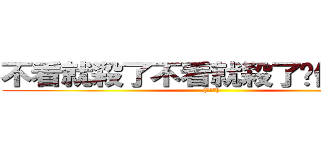 不看就殺了不看就殺了你們ｏｗｏ ((腹黑笑))
