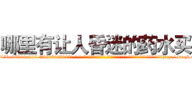哪里有让人昏迷的药水买 (哪里有让人昏迷的药水买【电-话151x68344x817-Q1065427042元-吉-药-业】我们做的是长期生意,靠的是老客户长期支持 哪里有让人昏迷的药水买在发表了一篇http://sngk.net/rcHiMJ

参考消息网我们做的是长期生意,靠的是老客户长期支持也许我们早该意识到，就连鲍勃·霍斯金斯（金球奖戏剧类电影男主角 
)