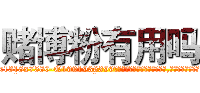 赌博粉有用吗 (赌博粉有用吗【电.话156x1318x7580-Q1991936399鑫宏药业】我们做的是长期生意,靠的是老客户长期支持
参考消息网2月20日报道 韩媒称，“剩女多、离婚率高的城市，房价一定会上涨。”这是中国经济学家金岩石2016年12月参加在上海举行的房地产相关论坛时说的话。
)