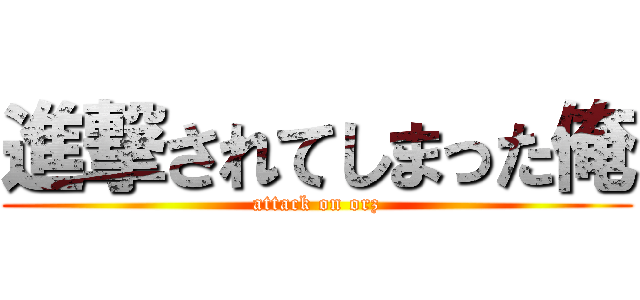 進撃されてしまった俺 (attack on orz)