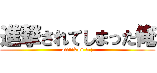 進撃されてしまった俺 (attack on orz)