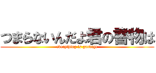つまらないんだよ君の書物は (everything is garbage)