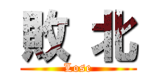 敗 北 (Lose)