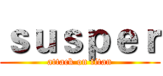 ｓｕｓｐｅｒ (attack on titan)