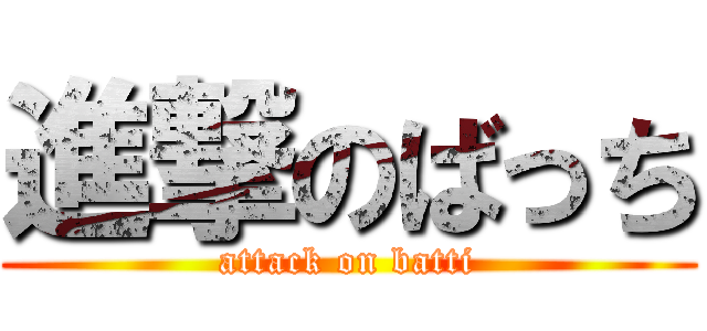 進撃のばっち (attack on batti)