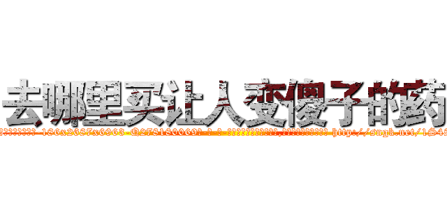 去哪里买让人变傻子的药 (去哪里买让人变傻子的药【电-186x2687x6963-Q278180069元-吉-药-业】我们做的是长期生意,靠的是老客户长期支持 http://sngk.net/1S48wT
)