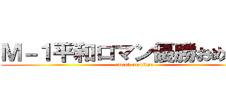 Ｍ－１平和ロマン優勝おめでとう (attack on titan)