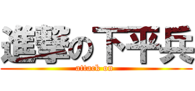 進撃の下平兵 (attack on )