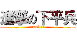 進撃の下平兵 (attack on )