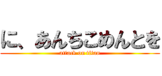 に、あんちこめんとを (attack on titan)