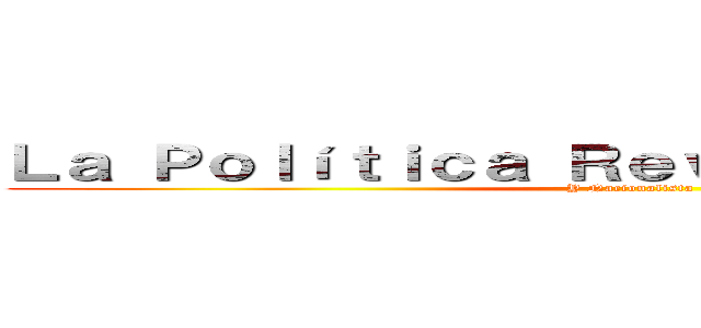 Ｌａ Ｐｏｌíｔｉｃａ Ｒｅｖｏｌｕｃｉｏｎａｒｉａ (Y Nacionalista)