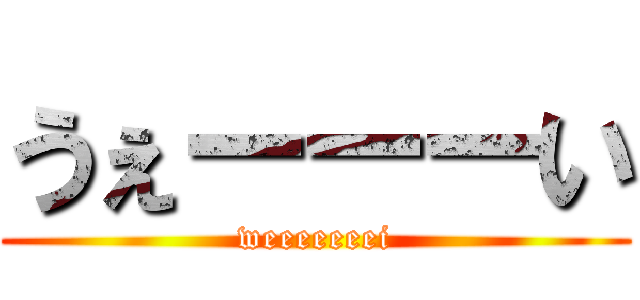 うぇーーーい (weeeeeeei)