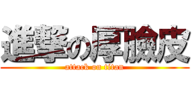 進撃の厚臉皮 (attack on titan)