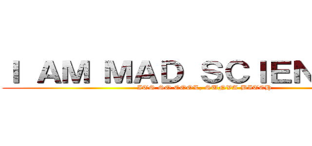 Ｉ ＡＭ ＭＡＤ ＳＣＩＥＮＴＩＳＴ (ITS SO COOL, SUNVA BITCH)